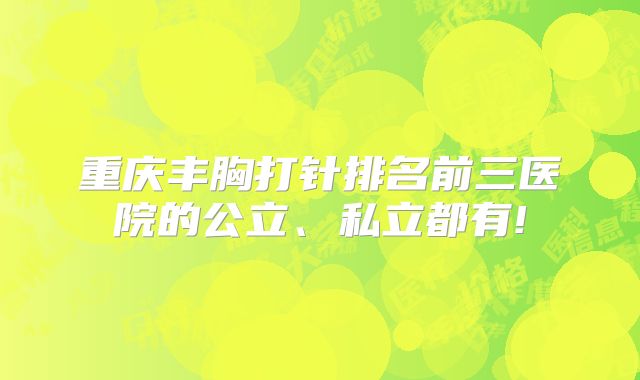 重庆丰胸打针排名前三医院的公立、私立都有!