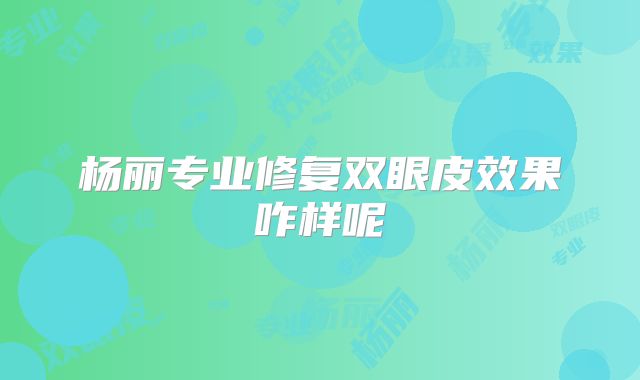 杨丽专业修复双眼皮效果咋样呢