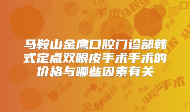 马鞍山金鹰口腔门诊部韩式定点双眼皮手术手术的价格与哪些因素有关