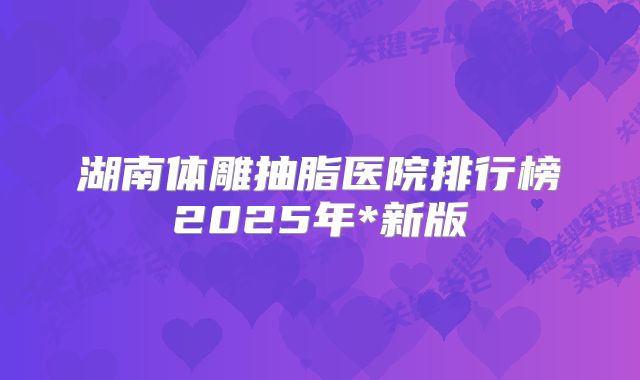 湖南体雕抽脂医院排行榜2025年*新版