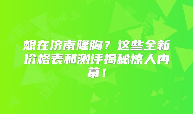 想在济南隆胸？这些全新价格表和测评揭秘惊人内幕！
