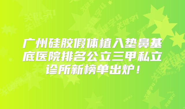广州硅胶假体植入垫鼻基底医院排名公立三甲私立诊所新榜单出炉！
