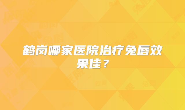 鹤岗哪家医院治疗兔唇效果佳？