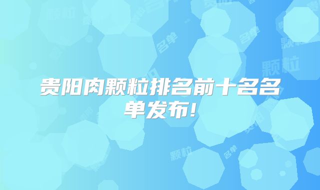 贵阳肉颗粒排名前十名名单发布!