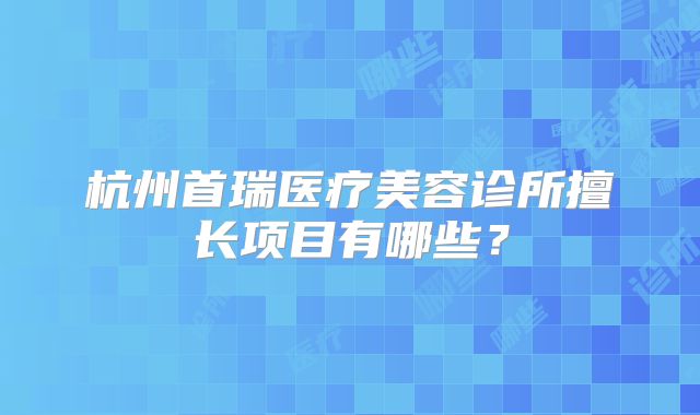杭州首瑞医疗美容诊所擅长项目有哪些？