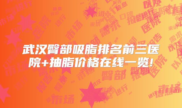 武汉臀部吸脂排名前三医院+抽脂价格在线一览!