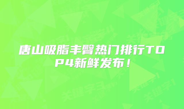 唐山吸脂丰臀热门排行TOP4新鲜发布！