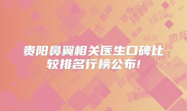 贵阳鼻翼相关医生口碑比较排名行榜公布!