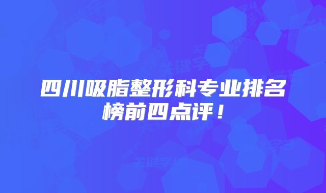 四川吸脂整形科专业排名榜前四点评！