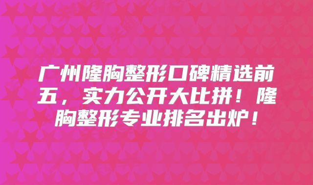 广州隆胸整形口碑精选前五，实力公开大比拼！隆胸整形专业排名出炉！