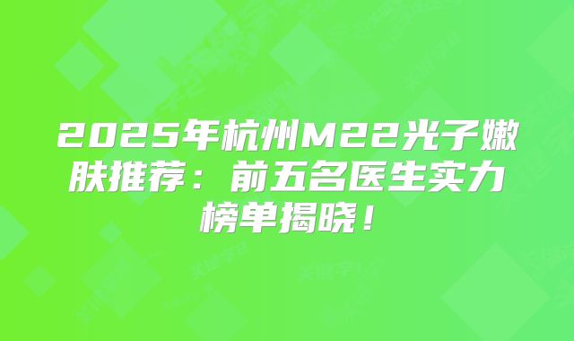 2025年杭州M22光子嫩肤推荐：前五名医生实力榜单揭晓！