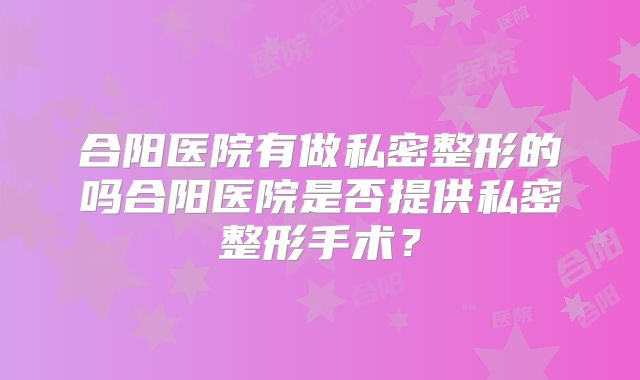 合阳医院有做私密整形的吗合阳医院是否提供私密整形手术？
