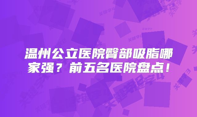 温州公立医院臀部吸脂哪家强？前五名医院盘点！
