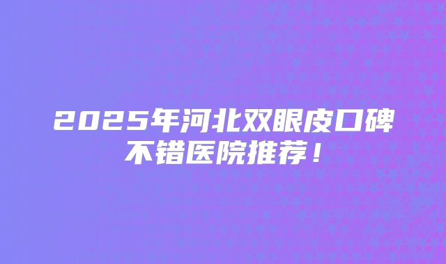 2025年河北双眼皮口碑不错医院推荐！