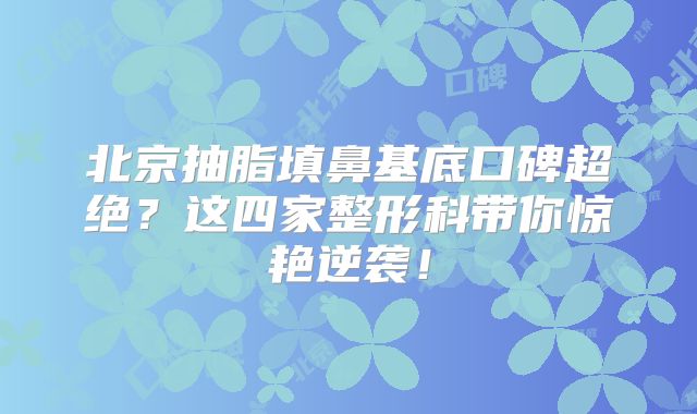北京抽脂填鼻基底口碑超绝？这四家整形科带你惊艳逆袭！