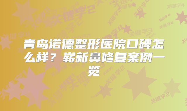 青岛诺德整形医院口碑怎么样？崭新鼻修复案例一览