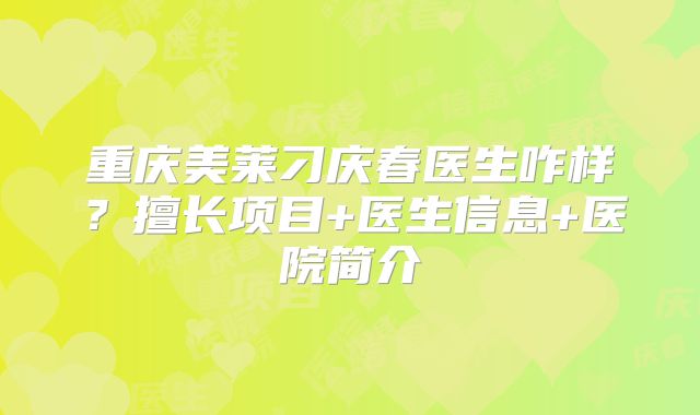 重庆美莱刁庆春医生咋样？擅长项目+医生信息+医院简介