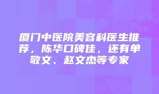 厦门中医院美容科医生推荐，陈华口碑佳，还有单敬文、赵文杰等专家