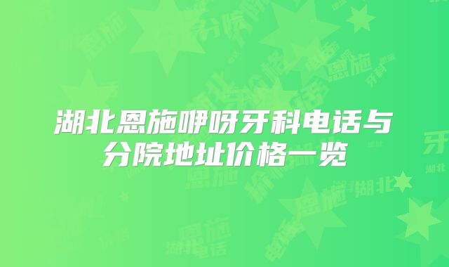 湖北恩施咿呀牙科电话与分院地址价格一览