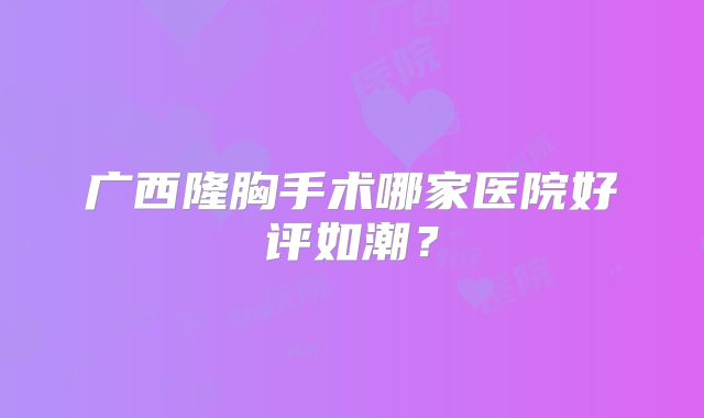 广西隆胸手术哪家医院好评如潮？