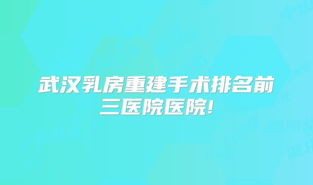 武汉乳房重建手术排名前三医院医院!