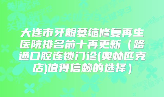 大连市牙龈萎缩修复再生医院排名前十再更新（路通口腔连锁门诊(奥林匹克店)值得信赖的选择）
