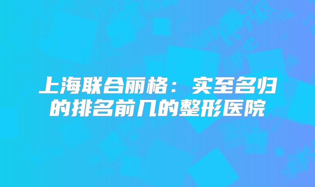 上海联合丽格：实至名归的排名前几的整形医院