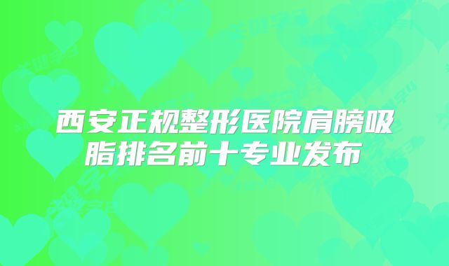 西安正规整形医院肩膀吸脂排名前十专业发布