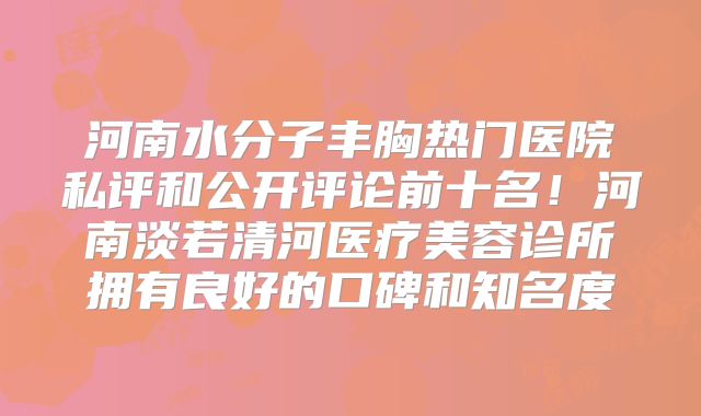 河南水分子丰胸热门医院私评和公开评论前十名！河南淡若清河医疗美容诊所拥有良好的口碑和知名度