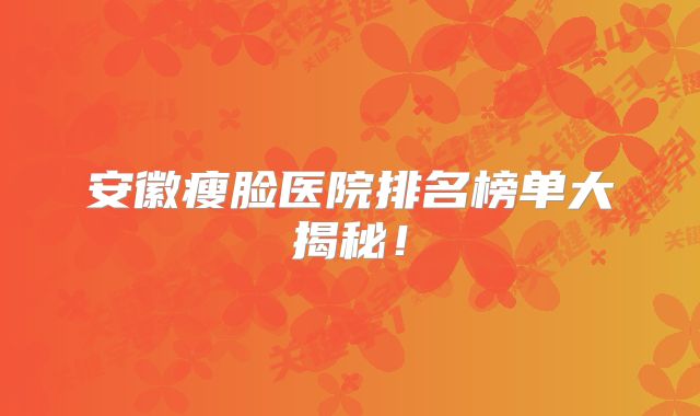 安徽瘦脸医院排名榜单大揭秘！