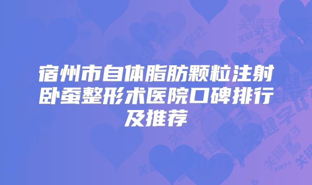 宿州市自体脂肪颗粒注射卧蚕整形术医院口碑排行及推荐