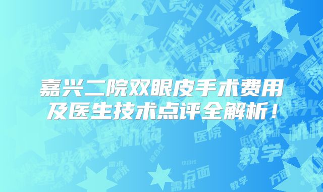 嘉兴二院双眼皮手术费用及医生技术点评全解析！