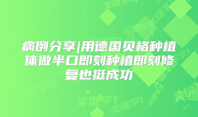 病例分享|用德国贝格种植体做半口即刻种植即刻修复也挺成功