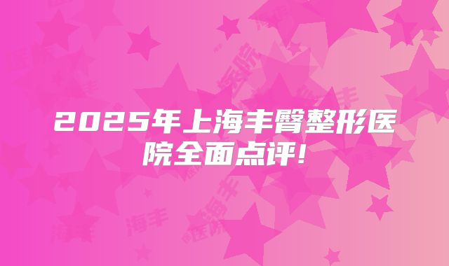 2025年上海丰臀整形医院全面点评!