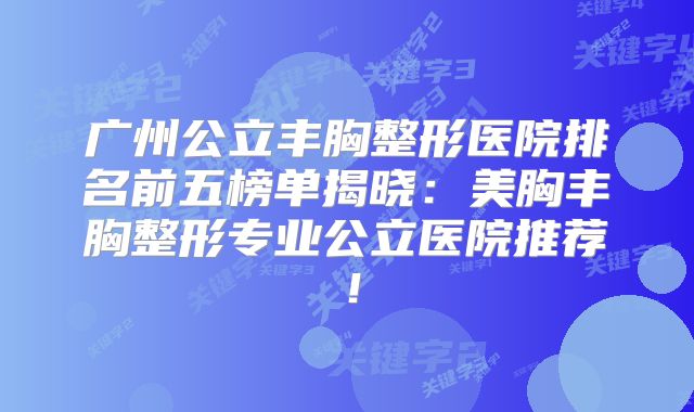 广州公立丰胸整形医院排名前五榜单揭晓：美胸丰胸整形专业公立医院推荐！