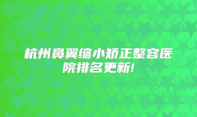 杭州鼻翼缩小矫正整容医院排名更新!