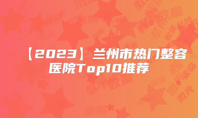 【2023】兰州市热门整容医院Top10推荐