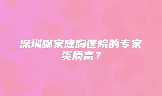 深圳哪家隆胸医院的专家资质高？