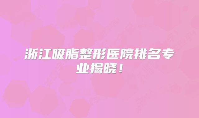 浙江吸脂整形医院排名专业揭晓！