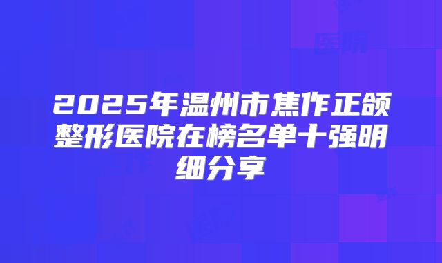 2025年温州市焦作正颌整形医院在榜名单十强明细分享
