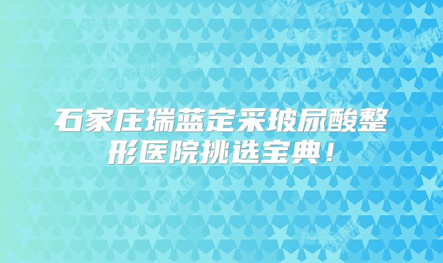 石家庄瑞蓝定采玻尿酸整形医院挑选宝典！