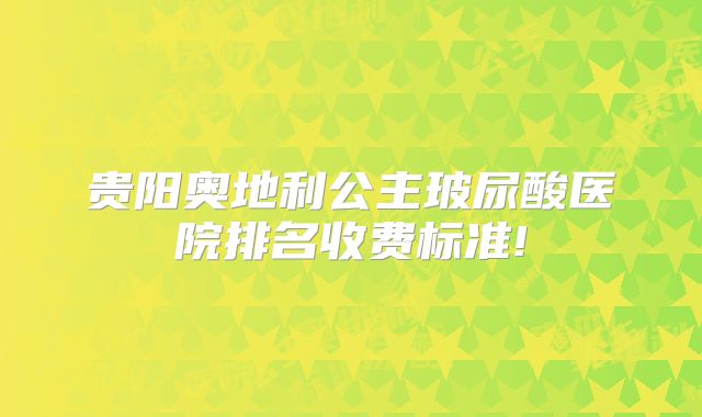贵阳奥地利公主玻尿酸医院排名收费标准!