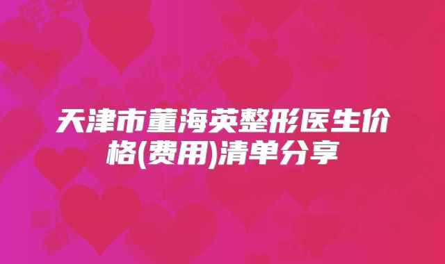 天津市董海英整形医生价格(费用)清单分享