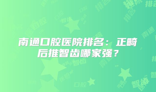 南通口腔医院排名：正畸后推智齿哪家强？