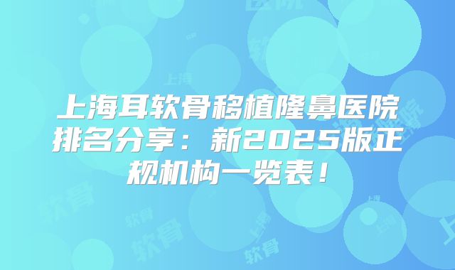 上海耳软骨移植隆鼻医院排名分享：新2025版正规机构一览表！