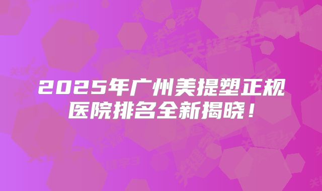 2025年广州美提塑正规医院排名全新揭晓！