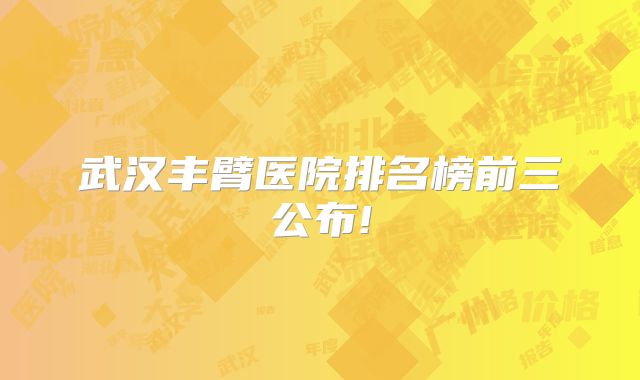 武汉丰臂医院排名榜前三公布!