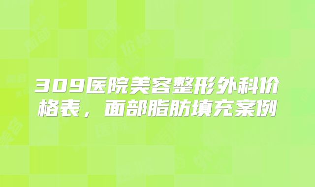 309医院美容整形外科价格表，面部脂肪填充案例
