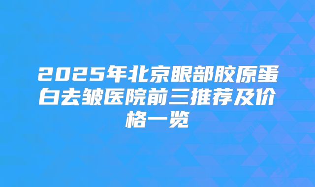 2025年北京眼部胶原蛋白去皱医院前三推荐及价格一览