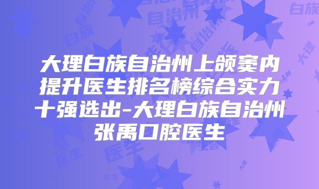 大理白族自治州上颌窦内提升医生排名榜综合实力十强选出-大理白族自治州张禹口腔医生